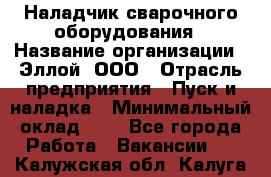 Наладчик сварочного оборудования › Название организации ­ Эллой, ООО › Отрасль предприятия ­ Пуск и наладка › Минимальный оклад ­ 1 - Все города Работа » Вакансии   . Калужская обл.,Калуга г.